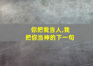 你把我当人,我把你当神的下一句