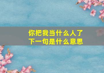 你把我当什么人了下一句是什么意思