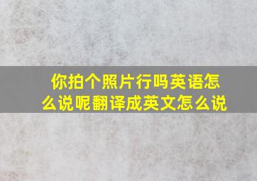 你拍个照片行吗英语怎么说呢翻译成英文怎么说