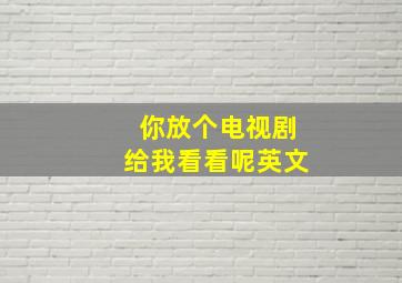 你放个电视剧给我看看呢英文