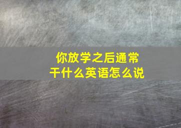 你放学之后通常干什么英语怎么说