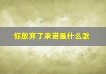 你放弃了承诺是什么歌