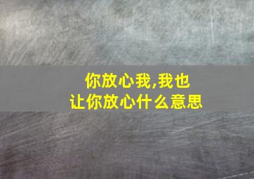 你放心我,我也让你放心什么意思