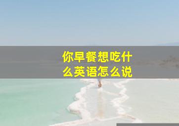 你早餐想吃什么英语怎么说