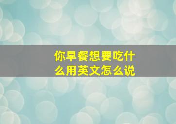 你早餐想要吃什么用英文怎么说