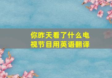 你昨天看了什么电视节目用英语翻译