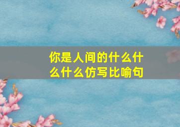 你是人间的什么什么什么仿写比喻句