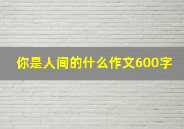 你是人间的什么作文600字