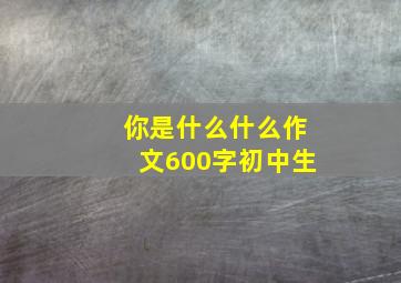 你是什么什么作文600字初中生