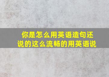 你是怎么用英语造句还说的这么流畅的用英语说