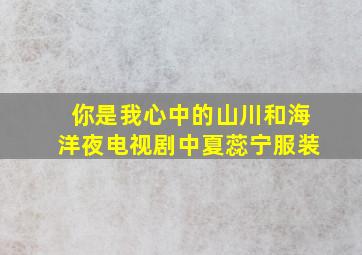 你是我心中的山川和海洋夜电视剧中夏蕊宁服装