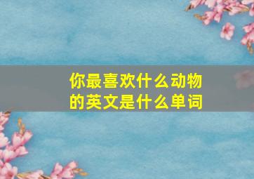 你最喜欢什么动物的英文是什么单词