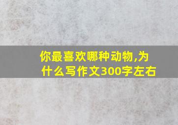 你最喜欢哪种动物,为什么写作文300字左右