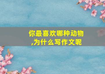 你最喜欢哪种动物,为什么写作文呢