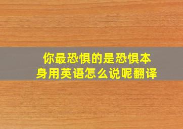 你最恐惧的是恐惧本身用英语怎么说呢翻译