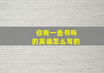 你有一些书吗的英语怎么写的