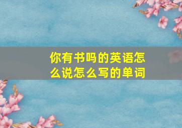 你有书吗的英语怎么说怎么写的单词