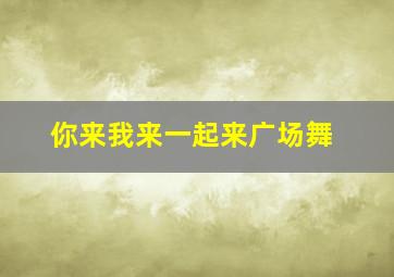 你来我来一起来广场舞