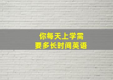 你每天上学需要多长时间英语