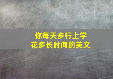 你每天步行上学花多长时间的英文