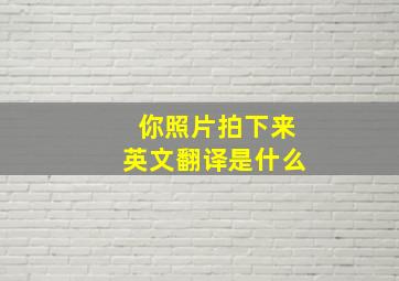 你照片拍下来英文翻译是什么