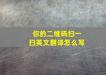 你的二维码扫一扫英文翻译怎么写