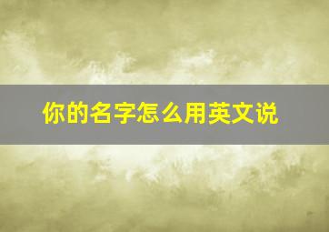 你的名字怎么用英文说