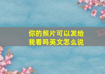 你的照片可以发给我看吗英文怎么说