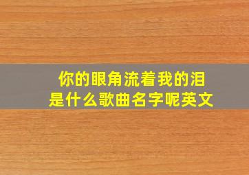 你的眼角流着我的泪是什么歌曲名字呢英文