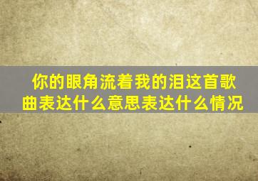 你的眼角流着我的泪这首歌曲表达什么意思表达什么情况