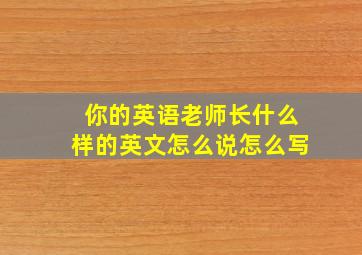 你的英语老师长什么样的英文怎么说怎么写