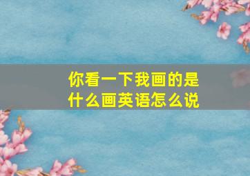 你看一下我画的是什么画英语怎么说