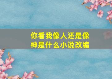 你看我像人还是像神是什么小说改编