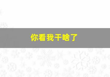 你看我干啥了