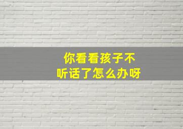 你看看孩子不听话了怎么办呀