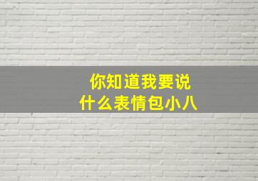 你知道我要说什么表情包小八