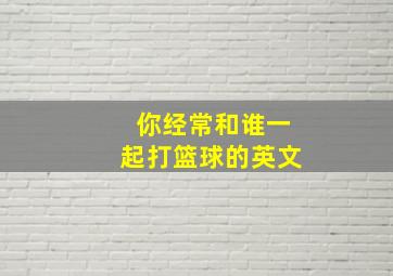 你经常和谁一起打篮球的英文