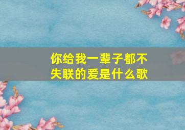 你给我一辈子都不失联的爱是什么歌