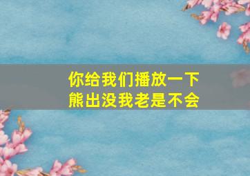 你给我们播放一下熊出没我老是不会