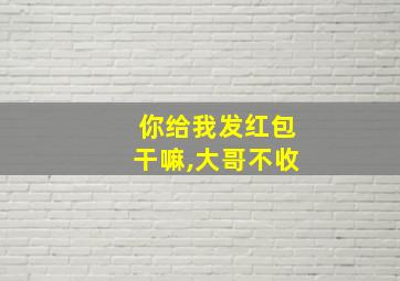 你给我发红包干嘛,大哥不收