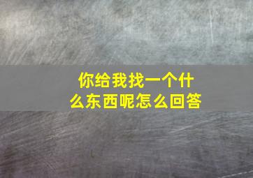 你给我找一个什么东西呢怎么回答