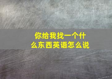 你给我找一个什么东西英语怎么说