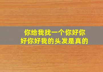 你给我找一个你好你好你好我的头发是真的