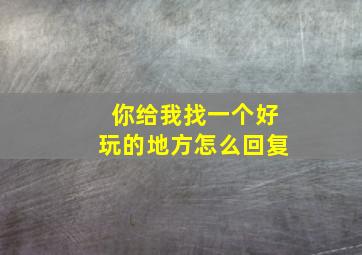 你给我找一个好玩的地方怎么回复