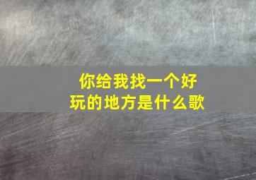 你给我找一个好玩的地方是什么歌