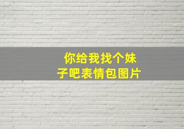 你给我找个妹子吧表情包图片