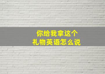 你给我拿这个礼物英语怎么说