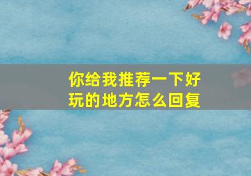 你给我推荐一下好玩的地方怎么回复