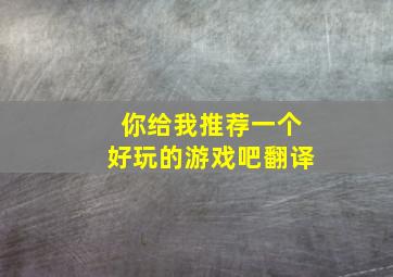 你给我推荐一个好玩的游戏吧翻译