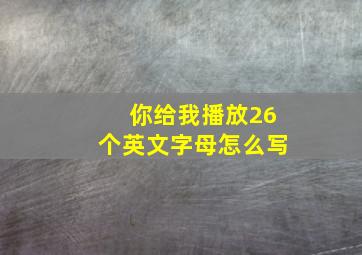 你给我播放26个英文字母怎么写